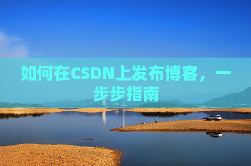 如何在CSDN上发布博客，一步步指南